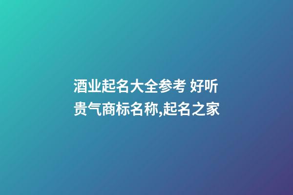 酒业起名大全参考 好听贵气商标名称,起名之家-第1张-商标起名-玄机派